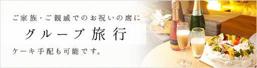 ご家族・ご親戚でのお祝いの席に「グループ旅行」　ケーキ手配も可能です。