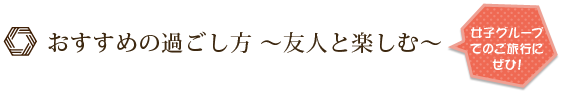 おすすめの過ごし方～友人と楽しむ～